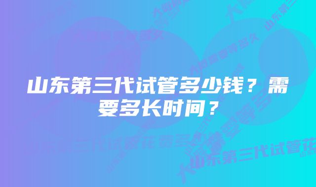 山东第三代试管多少钱？需要多长时间？