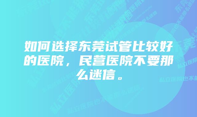 如何选择东莞试管比较好的医院，民营医院不要那么迷信。