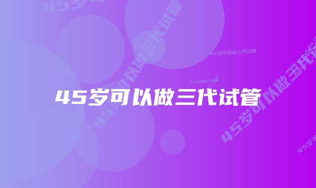 45岁可以做三代试管