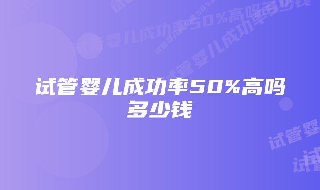 试管婴儿成功率50%高吗多少钱