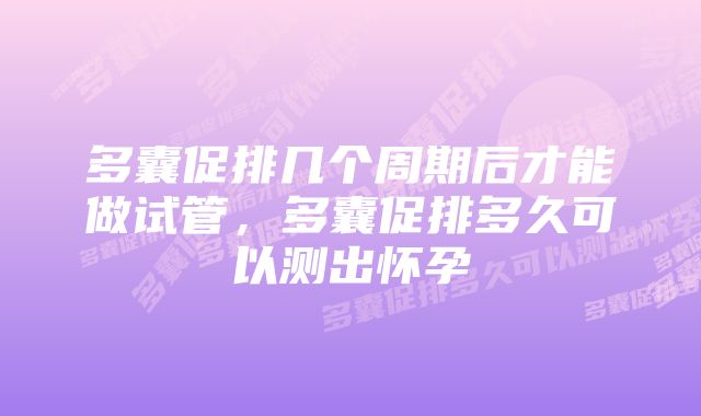 多囊促排几个周期后才能做试管，多囊促排多久可以测出怀孕