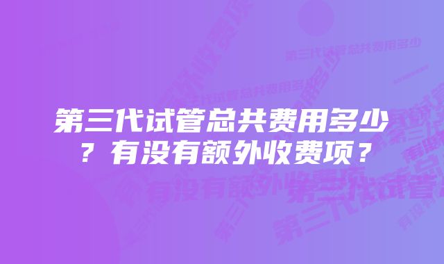 第三代试管总共费用多少？有没有额外收费项？