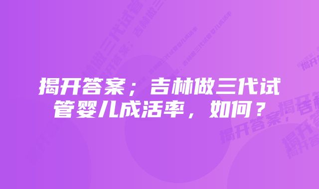 揭开答案；吉林做三代试管婴儿成活率，如何？