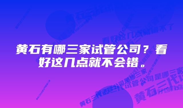 黄石有哪三家试管公司？看好这几点就不会错。