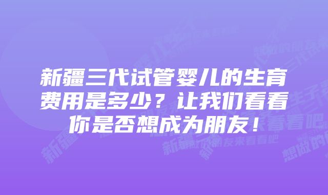 新疆三代试管婴儿的生育费用是多少？让我们看看你是否想成为朋友！