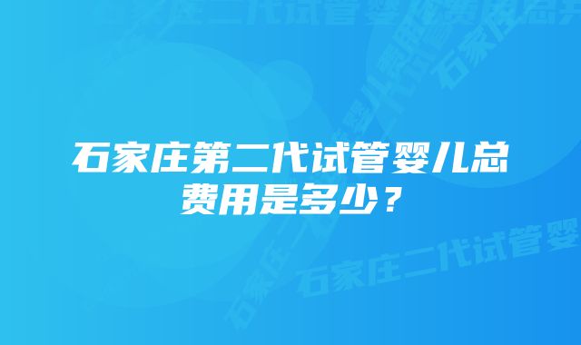 石家庄第二代试管婴儿总费用是多少？