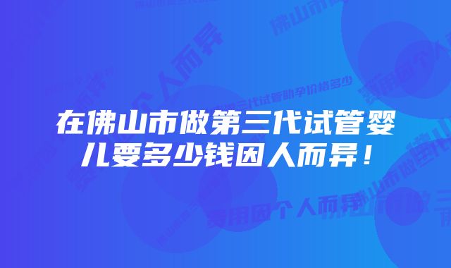 在佛山市做第三代试管婴儿要多少钱因人而异！