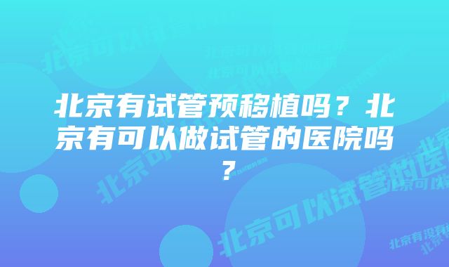 北京有试管预移植吗？北京有可以做试管的医院吗？