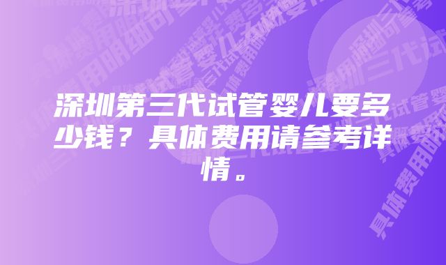 深圳第三代试管婴儿要多少钱？具体费用请参考详情。