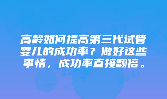 高龄如何提高第三代试管婴儿的成功率？做好这些事情，成功率直接翻倍。