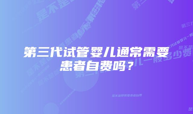 第三代试管婴儿通常需要患者自费吗？