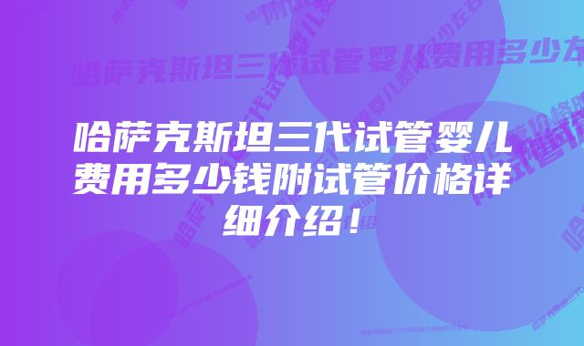 哈萨克斯坦三代试管婴儿费用多少钱附试管价格详细介绍！