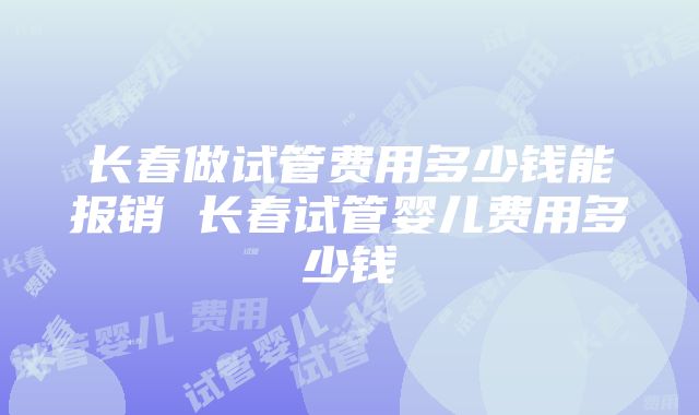 长春做试管费用多少钱能报销 长春试管婴儿费用多少钱