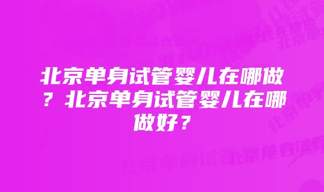 北京单身试管婴儿在哪做？北京单身试管婴儿在哪做好？