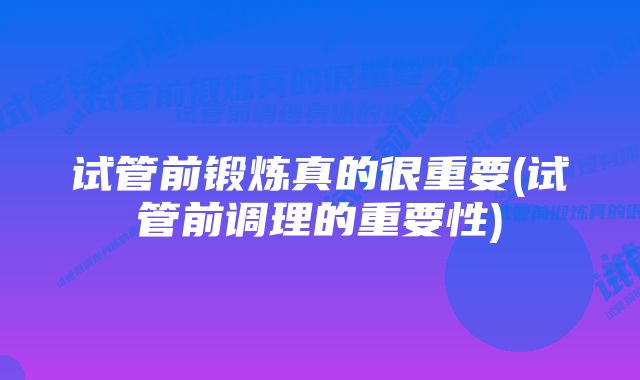 试管前锻炼真的很重要(试管前调理的重要性)