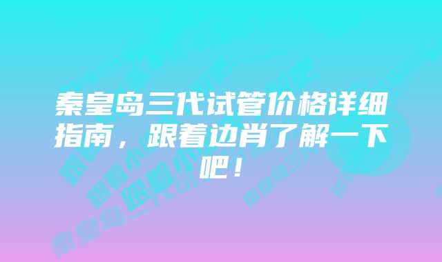 秦皇岛三代试管价格详细指南，跟着边肖了解一下吧！