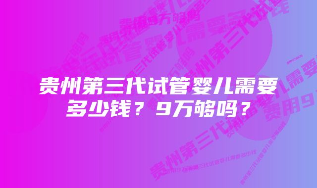 贵州第三代试管婴儿需要多少钱？9万够吗？