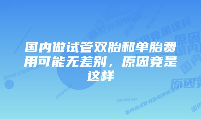 国内做试管双胎和单胎费用可能无差别，原因竟是这样