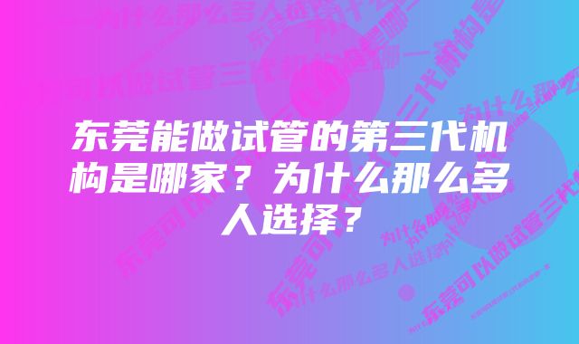 东莞能做试管的第三代机构是哪家？为什么那么多人选择？