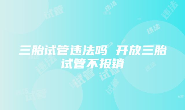 三胎试管违法吗 开放三胎试管不报销