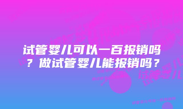 试管婴儿可以一百报销吗？做试管婴儿能报销吗？