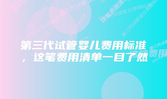 第三代试管婴儿费用标准，这笔费用清单一目了然