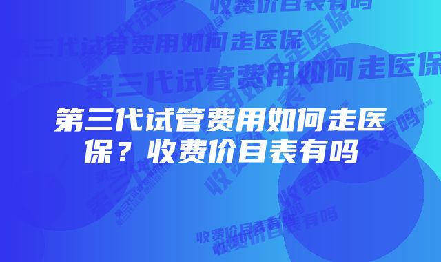 第三代试管费用如何走医保？收费价目表有吗