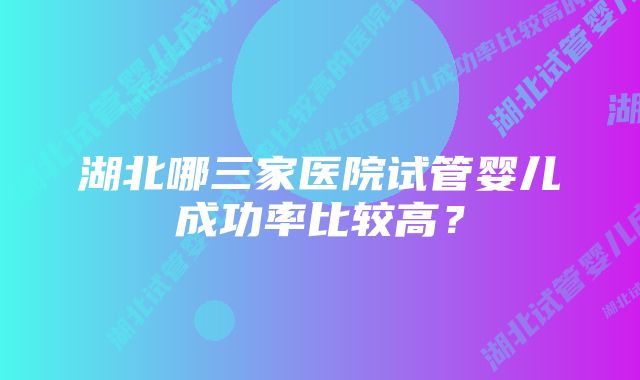 湖北哪三家医院试管婴儿成功率比较高？