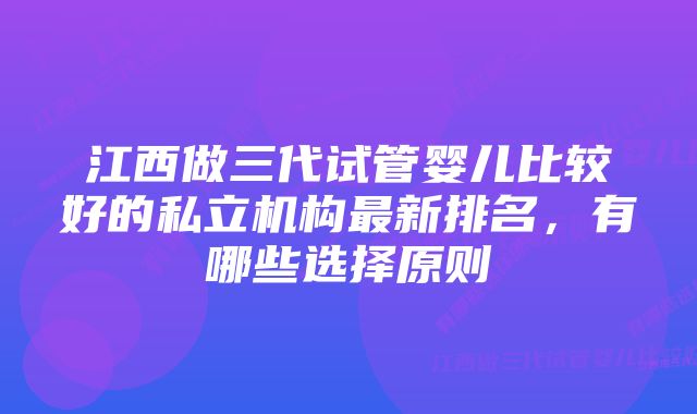 江西做三代试管婴儿比较好的私立机构最新排名，有哪些选择原则