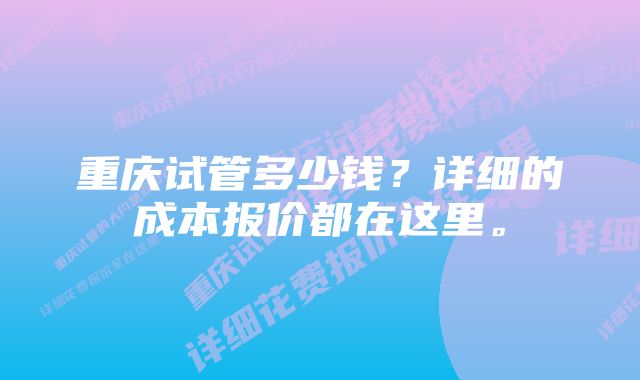 重庆试管多少钱？详细的成本报价都在这里。