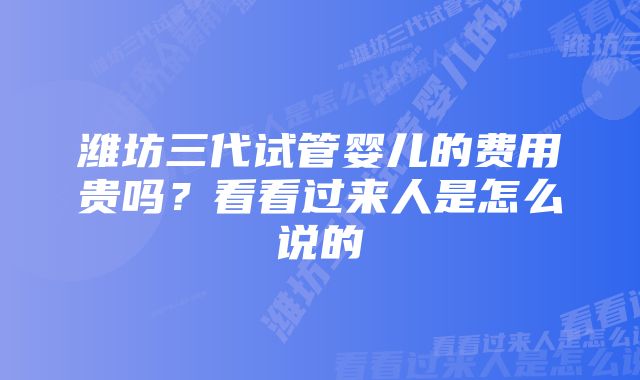 潍坊三代试管婴儿的费用贵吗？看看过来人是怎么说的