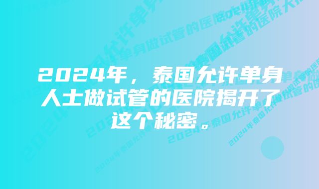 2024年，泰国允许单身人士做试管的医院揭开了这个秘密。