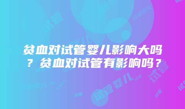 贫血对试管婴儿影响大吗？贫血对试管有影响吗？