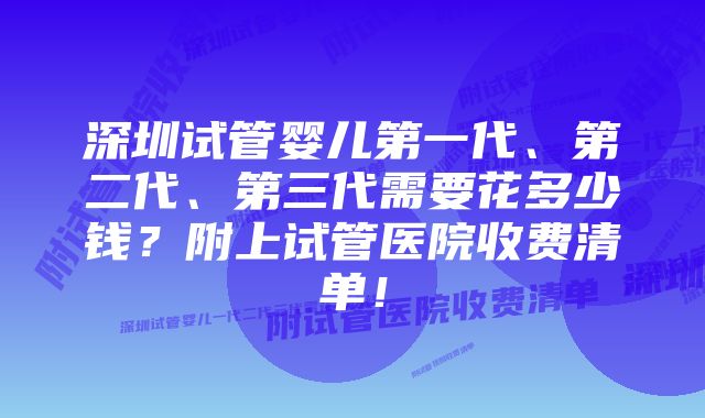 深圳试管婴儿第一代、第二代、第三代需要花多少钱？附上试管医院收费清单！