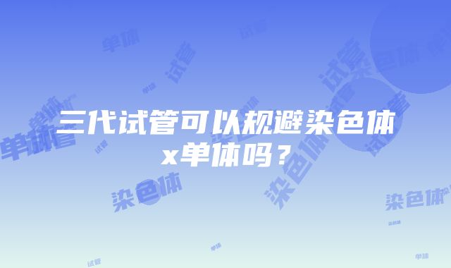 三代试管可以规避染色体x单体吗？