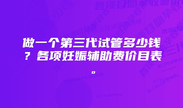 做一个第三代试管多少钱？各项妊娠辅助费价目表。