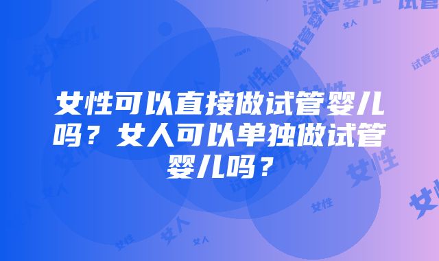 女性可以直接做试管婴儿吗？女人可以单独做试管婴儿吗？