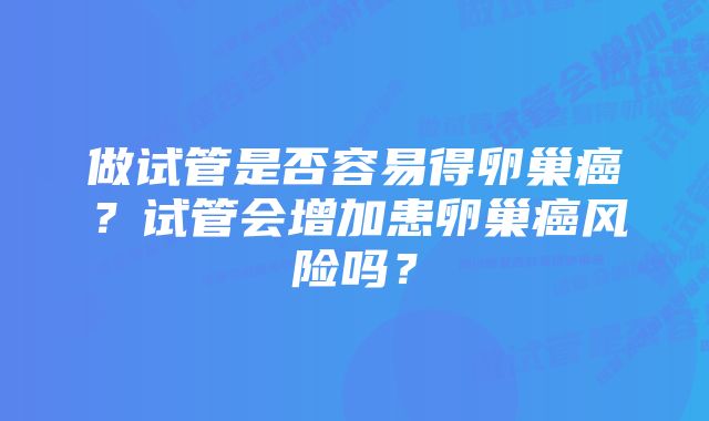 做试管是否容易得卵巢癌？试管会增加患卵巢癌风险吗？