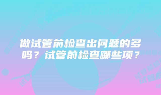 做试管前检查出问题的多吗？试管前检查哪些项？