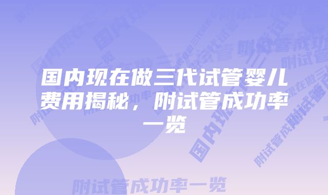 国内现在做三代试管婴儿费用揭秘，附试管成功率一览