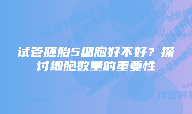 试管胚胎5细胞好不好？探讨细胞数量的重要性