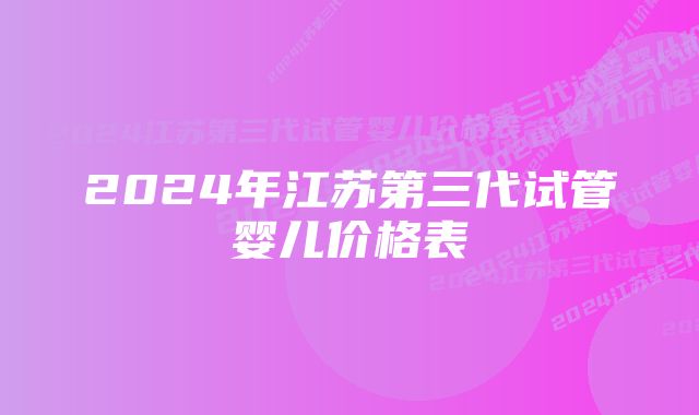 2024年江苏第三代试管婴儿价格表