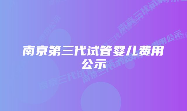 南京第三代试管婴儿费用公示