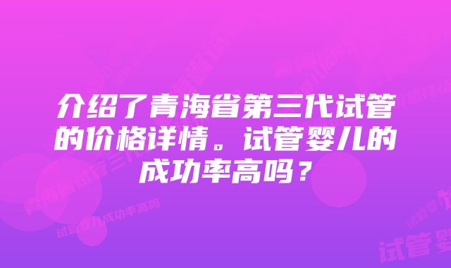 介绍了青海省第三代试管的价格详情。试管婴儿的成功率高吗？