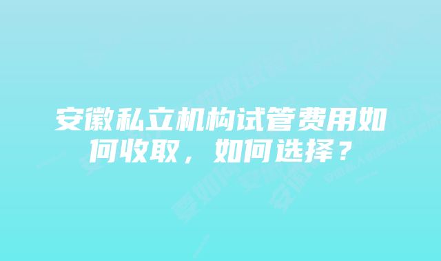 安徽私立机构试管费用如何收取，如何选择？