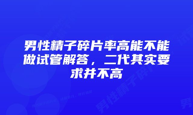 男性精子碎片率高能不能做试管解答，二代其实要求并不高