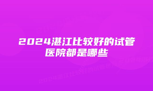 2024湛江比较好的试管医院都是哪些