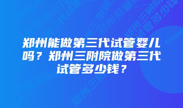 郑州能做第三代试管婴儿吗？郑州三附院做第三代试管多少钱？