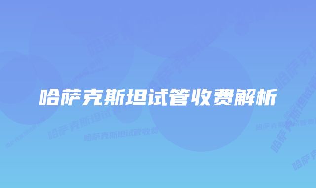 哈萨克斯坦试管收费解析