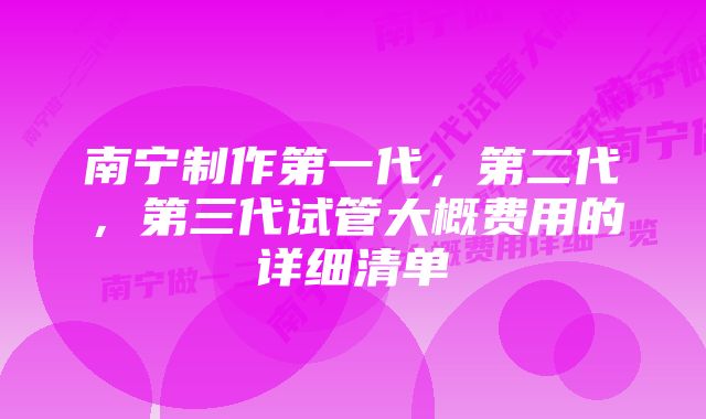 南宁制作第一代，第二代，第三代试管大概费用的详细清单